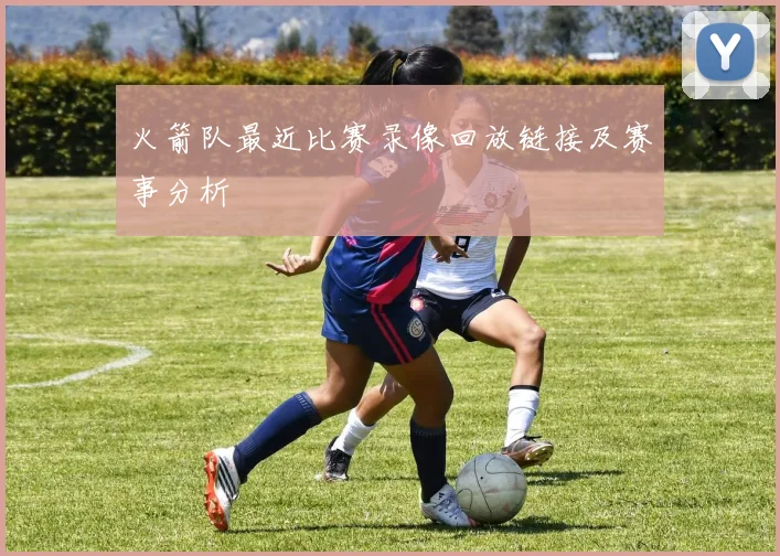 火箭队最近比赛录像回放链接及赛事分析