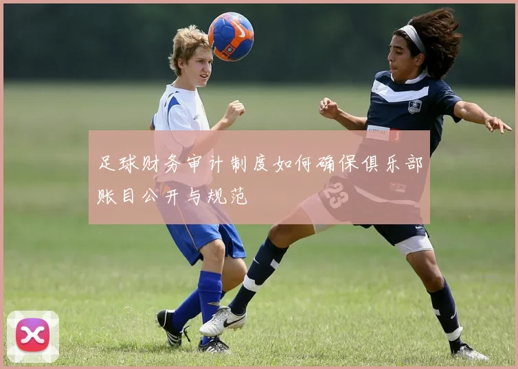 足球财务审计制度如何确保俱乐部账目公开与规范