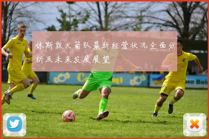 休斯敦火箭队最新经营状况全面分析及未来发展展望