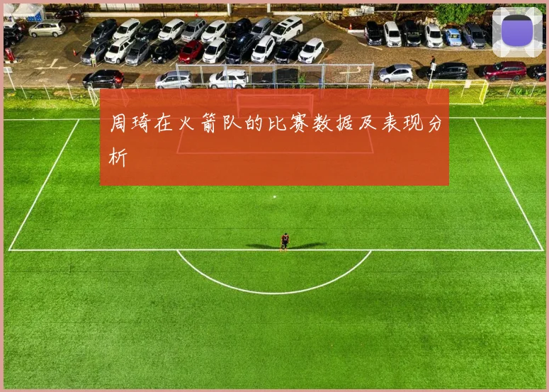 周琦在火箭队的比赛数据及表现分析