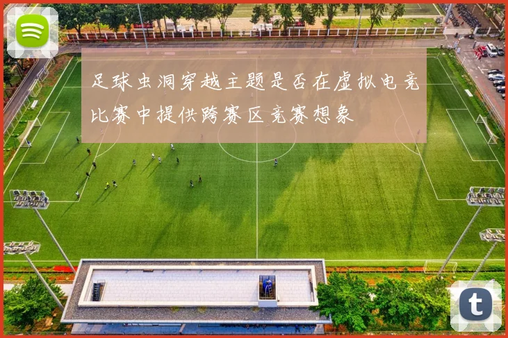 足球虫洞穿越主题是否在虚拟电竞比赛中提供跨赛区竞赛想象