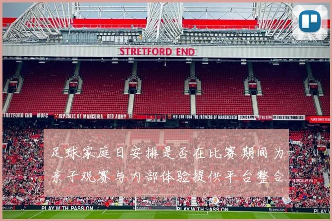 足球家庭日安排是否在比赛期间为亲子观赛与内部体验提供平台整合