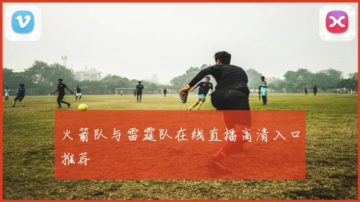 火箭队与雷霆队在线直播高清入口推荐