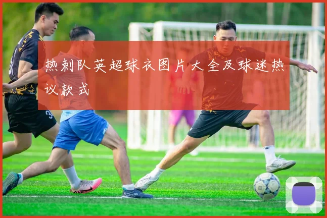 热刺队英超球衣图片大全及球迷热议款式
