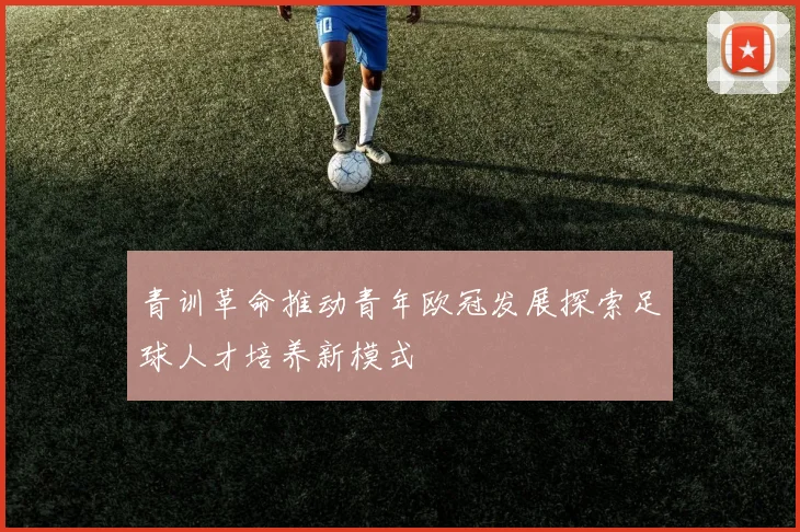 青训革命推动青年欧冠发展探索足球人才培养新模式
