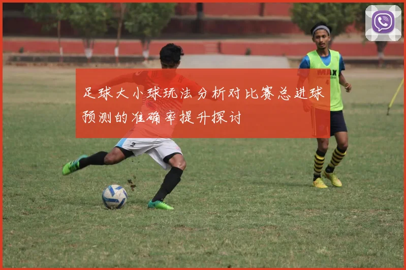 足球大小球玩法分析对比赛总进球预测的准确率提升探讨