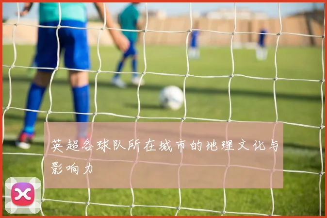 英超各球队所在城市的地理文化与影响力