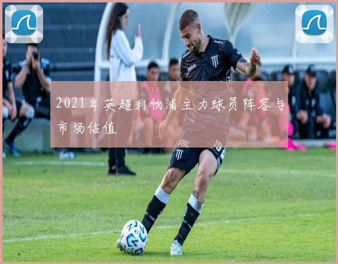 2021年英超利物浦主力球员阵容与市场估值